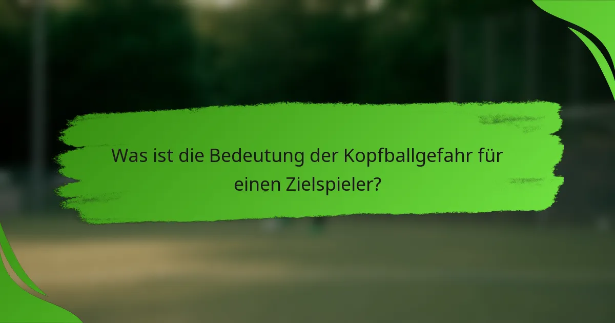 Was ist die Bedeutung der Kopfballgefahr für einen Zielspieler?