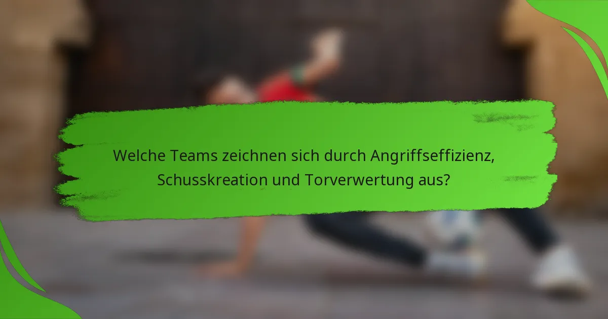 Welche Teams zeichnen sich durch Angriffseffizienz, Schusskreation und Torverwertung aus?